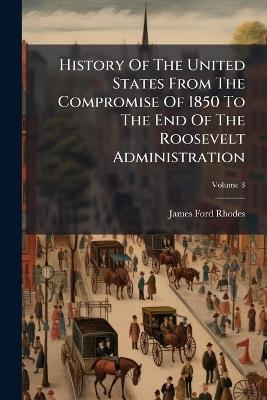 History Of The United States From The Compromise Of 1850 To The End Of The Roosevelt Administration - James Ford Rhodes - cover