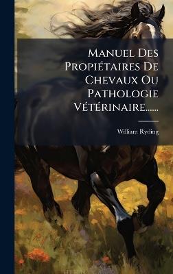 Manuel Des PropiÃ(c)taires De Chevaux Ou Pathologie VÃ(c)tÃ(c)rinaire...... - William Ryding - cover