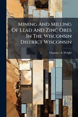 Mining And Milling Of Lead And Zinc Ores In The Wisconsin District Wisconsin - Clarence A Wright - cover