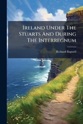 Ireland Under The Stuarts And During The Interregnum - Richard Bagwell - cover
