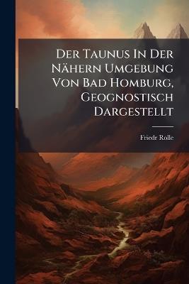 Der Taunus In Der Nähern Umgebung Von Bad Homburg, Geognostisch Dargestellt - Friedr Rolle - cover