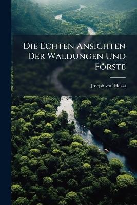 Die Echten Ansichten Der Waldungen Und Förste - Joseph Von Hazzi - cover
