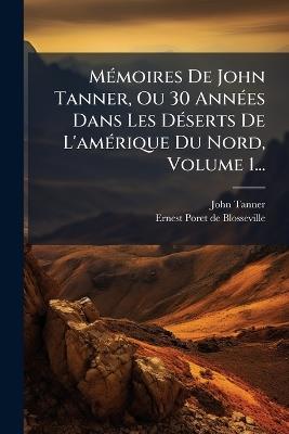 MÃ(c)moires De John Tanner, Ou 30 AnnÃ(c)es Dans Les DÃ(c)serts De L'amÃ(c)rique Du Nord, Volume 1... - John Tanner - cover