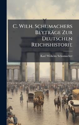 C. Wilh. Schumachers Beyträge Zur Deutschen Reichshistorie - Karl Wilhelm Schumacher - cover