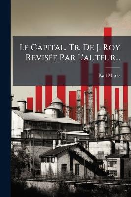 Le Capital. Tr. De J. Roy RevisÃ(c)e Par L'auteur... - Karl Marks - cover