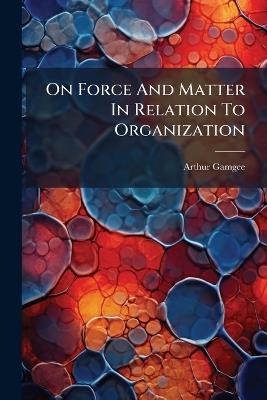 On Force And Matter In Relation To Organization - Arthur Gamgee - cover