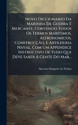 Novo Diccionario Da Marinha De Guerra E Mercante, Contendo Todos Os Termos Maritimos, Astronomicos, ConstrucçÃ£o, E Artilheria Naval, Com Um Appendice Instructivo De Tudo Que Deve Saber A Gente Do Mar... - cover