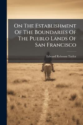 On The Establishment Of The Boundaries Of The Pueblo Lands Of San Francisco - Edward Robeson Taylor - cover