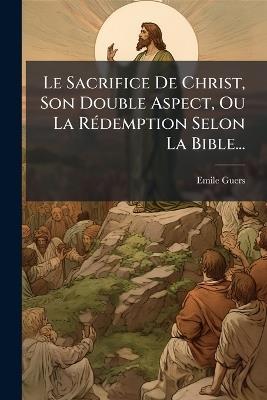 Le Sacrifice De Christ, Son Double Aspect, Ou La RÃ(c)demption Selon La Bible... - Emile Guers - cover