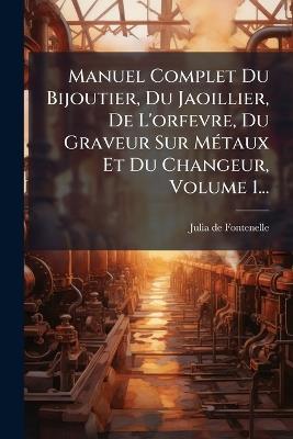 Manuel Complet Du Bijoutier, Du Jaoillier, De L'orfevre, Du Graveur Sur MÃ(c)taux Et Du Changeur, Volume 1... - cover