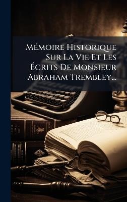 MÃ(c)moire Historique Sur La Vie Et Les Ãcrits De Monsieur Abraham Trembley... - Anonymous - cover