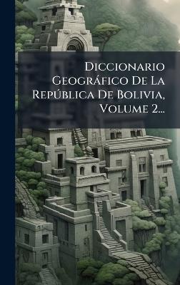 Diccionario Geogràfico De La RepÃ°blica De Bolivia, Volume 2... - Anonymous - cover