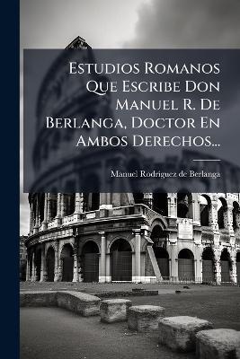 Estudios Romanos Que Escribe Don Manuel R. De Berlanga, Doctor En Ambos Derechos... - cover