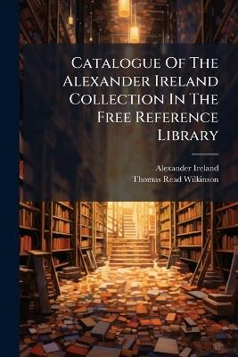 Catalogue Of The Alexander Ireland Collection In The Free Reference Library - Alexander Ireland - cover