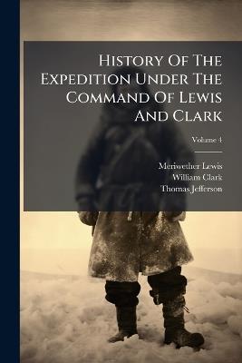 History Of The Expedition Under The Command Of Lewis And Clark - Meriwether Lewis,William Clark,Thomas Jefferson - cover