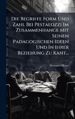 Die Begriffe Form Und Zahl Bei Pestalozzi Im Zusammenhange Mit Seinen Padagogischen Ideen Und In Ihrer Beziehung Zu Kant... - Hermann Meyer - cover