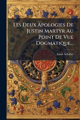 Les Deux Apologies De Justin Martyr Au Point De Vue Dogmatique... - Louis Schaller - cover