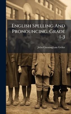 English Spelling And Pronouncing. Grade 1-3 - John Cunningham Geikie - cover