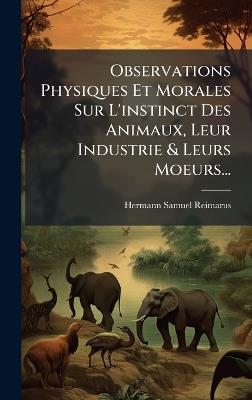 Observations Physiques Et Morales Sur L'instinct Des Animaux, Leur Industrie & Leurs Moeurs... - Hermann Samuel Reimarus - cover