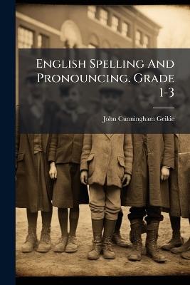 English Spelling And Pronouncing. Grade 1-3 - John Cunningham Geikie - cover