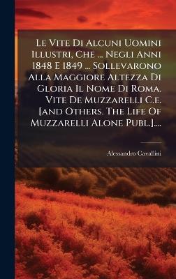 Le Vite Di Alcuni Uomini Illustri, Che ... Negli Anni 1848 E 1849 ... Sollevarono Alla Maggiore Altezza Di Gloria Il Nome Di Roma. Vite De Muzzarelli C.e. [and Others. The Life Of Muzzarelli Alone Publ.].... - Alessandro Cavallini - cover