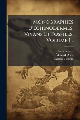 Monographies D'Ã(c)chinodermes, Vivans Et Fossiles, Volume 1... - Louis Agassiz,Ãdouard Desor,Gabriel Valentin - cover