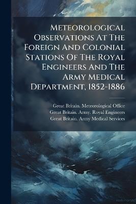 Meteorological Observations At The Foreign And Colonial Stations Of The Royal Engineers And The Army Medical Department, 1852-1886 - cover