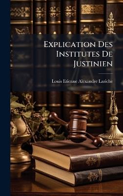 Explication Des Institutes De Justinien - Louis-Etienne-Alexandre Lariche - cover