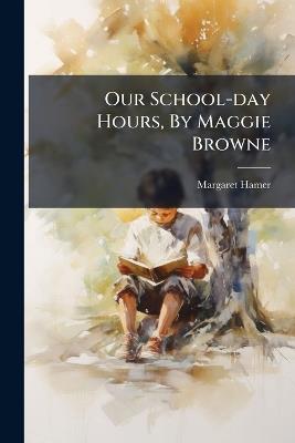 Our School-day Hours, By Maggie Browne - Margaret Hamer - cover