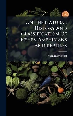 On The Natural History And Classification Of Fishes, Amphibians And Reptiles - William Swainson - cover