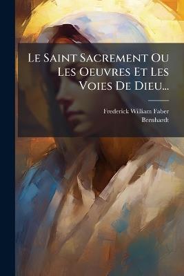 Le Saint Sacrement Ou Les Oeuvres Et Les Voies De Dieu... - Frederick William Faber,Bernhardt - cover
