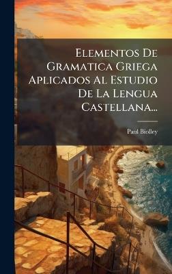 Elementos De Gramatica Griega Aplicados Al Estudio De La Lengua Castellana... - P[aul] Biolley - cover