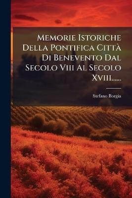 Memorie Istoriche Della Pontifica CittÃ Di Benevento Dal Secolo Viii Al Secolo Xviii...... - Stefano Borgia - cover