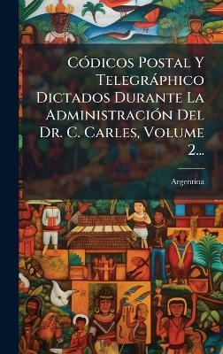 CÃ3dicos Postal Y Telegràphico Dictados Durante La AdministraciÃ3n Del Dr. C. Carles, Volume 2... - cover