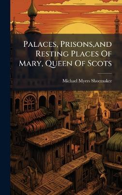 Palaces, Prisons, and Resting Places Of Mary, Queen Of Scots - Michael Myers Shoemaker - cover
