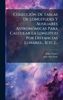 ColecciÃ3n De Tablas De Longitudes Y Ausiliares AstronÃ3micas Para Calcular La Longitud Por Distancias Lunares... [etc.]... - John Curner - cover