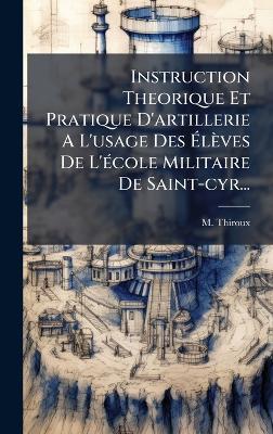 Instruction Theorique Et Pratique D'artillerie A L'usage Des Ãlèves De L'Ã(c)cole Militaire De Saint-cyr... - M Thiroux - cover