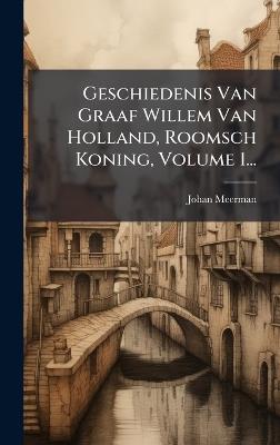 Geschiedenis Van Graaf Willem Van Holland, Roomsch Koning, Volume 1... - Johan Meerman - cover