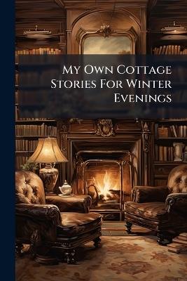 My Own Cottage Stories For Winter Evenings - Anonymous - cover