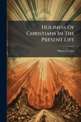 Holiness Of Christians In The Present Life - Henry Cowles - cover