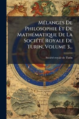 MÃ(c)langes De Philosophie Et De MathÃ(c)matique De La SociÃ(c)tÃ(c) Royale De Turin, Volume 3... - cover