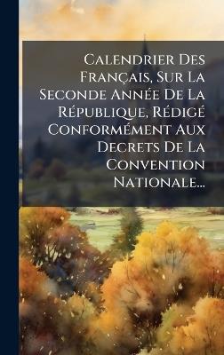 Calendrier Des Français, Sur La Seconde AnnÃ(c)e De La RÃ(c)publique, RÃ(c)digÃ(c) ConformÃ(c)ment Aux Decrets De La Convention Nationale... - Anonymous - cover