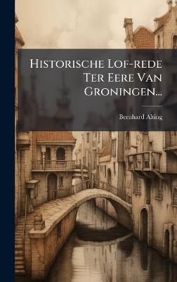 Historische Lof-rede Ter Eere Van Groningen... - Bernhard Alting - cover