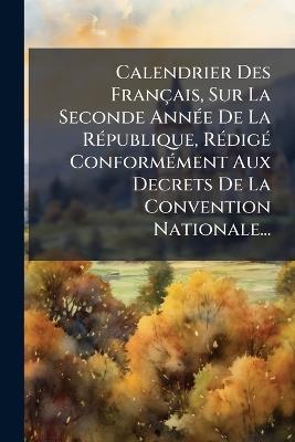 Calendrier Des Français, Sur La Seconde AnnÃ(c)e De La RÃ(c)publique, RÃ(c)digÃ(c) ConformÃ(c)ment Aux Decrets De La Convention Nationale... - Anonymous - cover