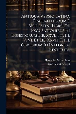 Antiqua Versio Latina Fragmentorum E Modestini Libro De Excusationibus In Digestorum Lib. Xxvi. Tit. Iii. V. Vi. Et Lib. Xxvii. Tit. I. Obviorum In Integrum Restituta - Herennius Modestinus - cover