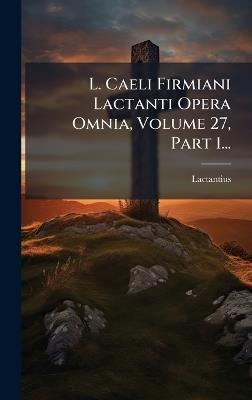L. Caeli Firmiani Lactanti Opera Omnia, Volume 27, Part 1... - cover