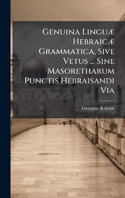 Genuina LinguÃ] HebraicÃ] Grammatica, Sive Vetus ... Sine Masoretharum Punctis Hebraisandi Via - Georgius Kalmàr - cover