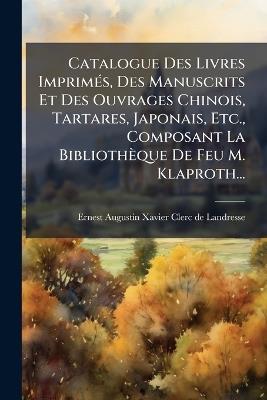 Catalogue Des Livres ImprimÃ(c)s, Des Manuscrits Et Des Ouvrages Chinois, Tartares, Japonais, Etc., Composant La Bibliothèque De Feu M. Klaproth... - cover