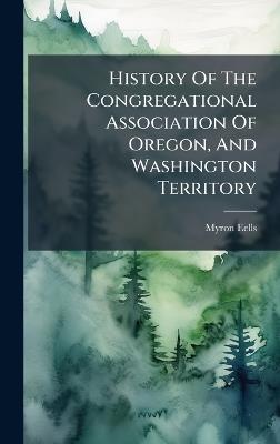 History Of The Congregational Association Of Oregon, And Washington Territory - Myron Eells - cover
