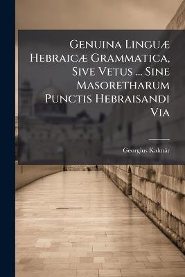 Genuina LinguÃ] HebraicÃ] Grammatica, Sive Vetus ... Sine Masoretharum Punctis Hebraisandi Via - Georgius Kalmàr - cover